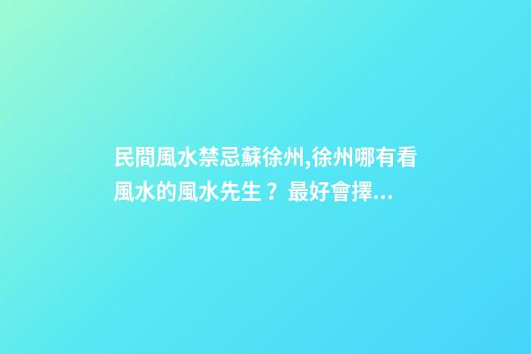 民間風水禁忌蘇徐州,徐州哪有看風水的風水先生？最好會擇日子預測的那種？